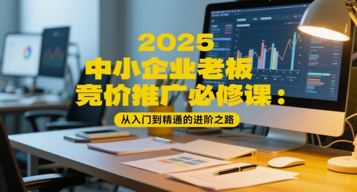 2025中小企业老板竞价推广必修课：从入门到精通的进阶之路-涵知项目站