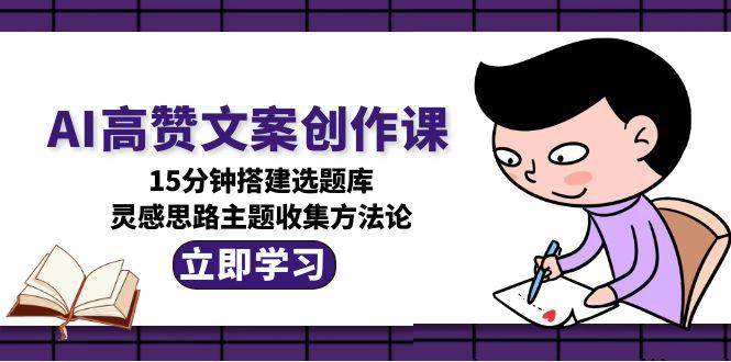 AI高赞文案创作课，15分钟搭建选题库，灵感思路主题收集方法论-涵知项目站