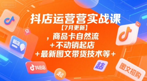 抖店运营实战课【7月更新】,商品卡自然流+不动销起店+最新图文带货技术等-涵知项目站