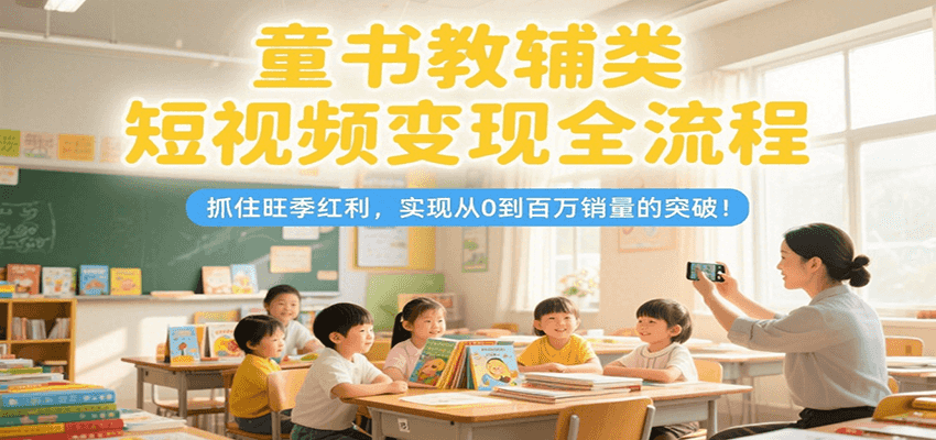 童书教辅类短视频变现全流程，抓住旺季红利，实现从0到百万销量的突破！-涵知项目站
