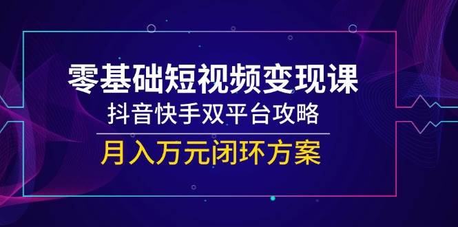 零基础短视频变现课，抖音快手双平台攻略，月入万元闭环方案-涵知项目站