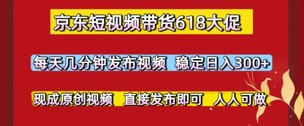 京东短视频带货618大促，每天几分钟发布视频，稳定日入3张+，现成原创视频，直接发布即可【揭秘】-涵知项目站
