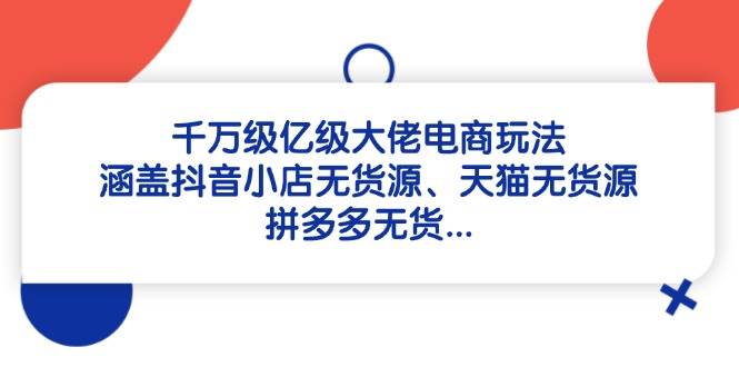 （14643期）千万级亿级大佬电商玩法：涵盖抖音小店无货源、天猫无货源、拼多多无货…-涵知项目站