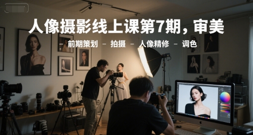 人像摄影线上课第7期，审美-前期策划-拍摄-人像精修-调色-涵知项目站