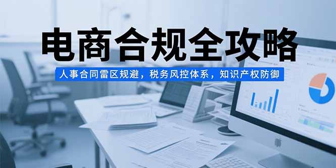 电商合规全攻略，人事合同雷区规避，税务风控体系，知识产权防御-涵知项目站