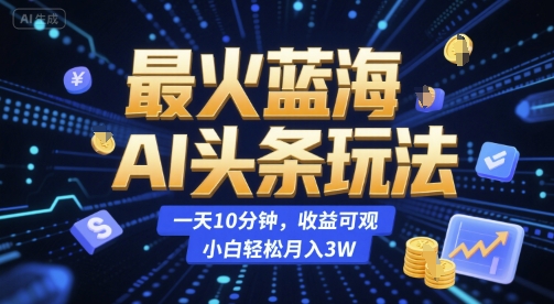 最火蓝海AI头条玩法，一天10分钟，收益可观，小白轻松月入3W【揭秘】-涵知项目站