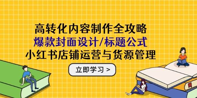 （14778期）高转化内容制作全攻略：爆款封面设计/标题公式，小红书店铺运营与货源管理-涵知项目站