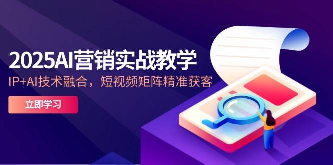 （14812期）2025AI营销实战教学-5月，IP+AI技术融合，短视频矩阵精准获客-涵知项目站