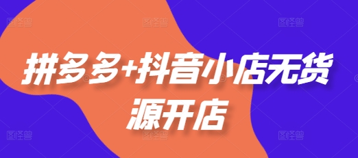 拼多多+抖音小店无货源开店，包括：选品、运营、基础、付费推广、爆款案例等(更新25年6月)-涵知项目站