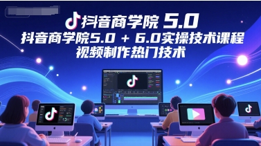 抖音商学院5.0+6.0实操技术课程，视频制作热门技术-涵知项目站