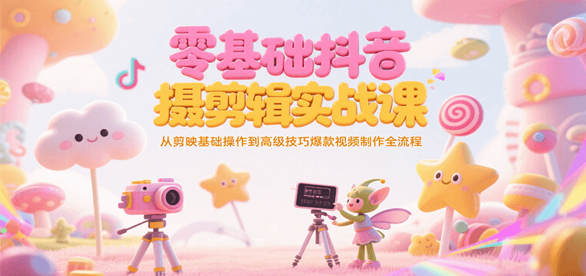 零基础抖音短视频拍摄剪辑实战课，从剪映基础操作到高级技巧爆款视频制作全流程-涵知项目站