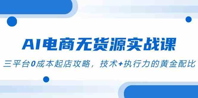 AI电商无货源实战课，三平台0成本起店攻略，技术+执行力的黄金配比-涵知项目站