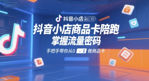 抖音小店商品卡陪跑，掌握流量密码，手把手带你从0-1做商品卡-涵知项目站