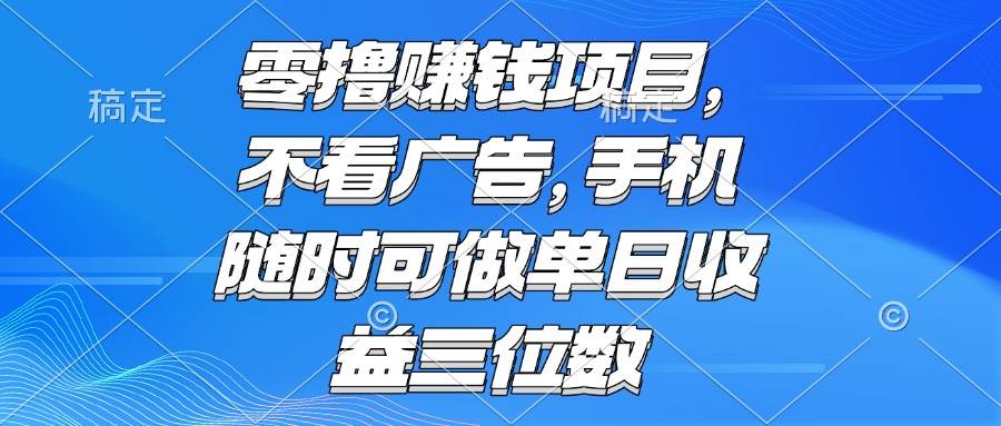 （15016期）零撸赚钱项目 不看广告 手机随时可做 单日收益三位数-涵知项目站