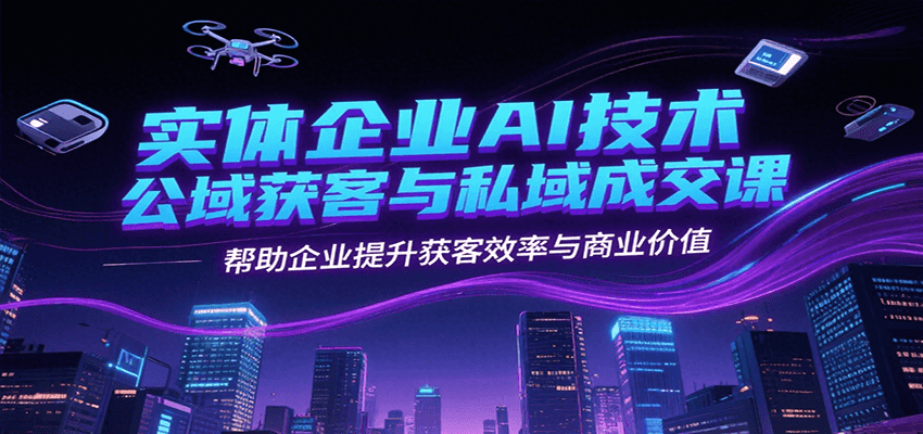 实体企业AI技术公域获客与私域成交课，帮助企业提升获客效率与商业价值-涵知项目站