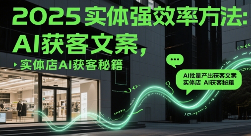 2025实体强效率方法：AI批量产出获客文案，实体店AI获客秘籍-涵知项目站