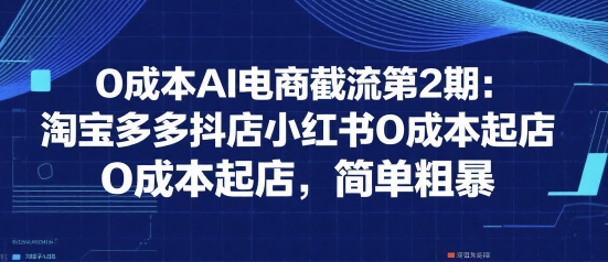 0成本AI电商截流第2期：淘宝多多抖店小红书0成本起店，简单粗暴-涵知项目站