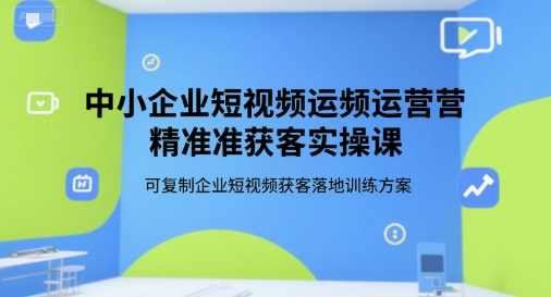 中小企业短视频运营精准获客实操课，可复制企业短视频获客落地训练方案-涵知项目站