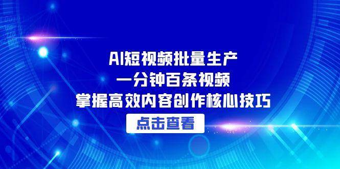 （15025期）AI短视频批量生产：一分钟百条视频，掌握高效内容创作核心技巧-涵知项目站