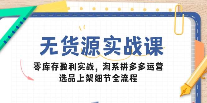 （14831期）无货源实战课：零库存盈利实战，淘系拼多多运营，选品上架细节全流程-涵知项目站