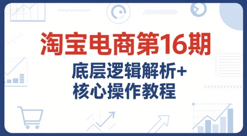 淘宝电商第16期，底层逻辑解析+核心操作教程，运营、推广提升能力的必学课程+配套资料-涵知项目站