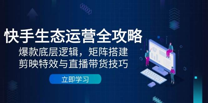 快手生态运营全攻略：爆款底层逻辑，矩阵搭建，剪映特效与直播带货技巧-涵知项目站