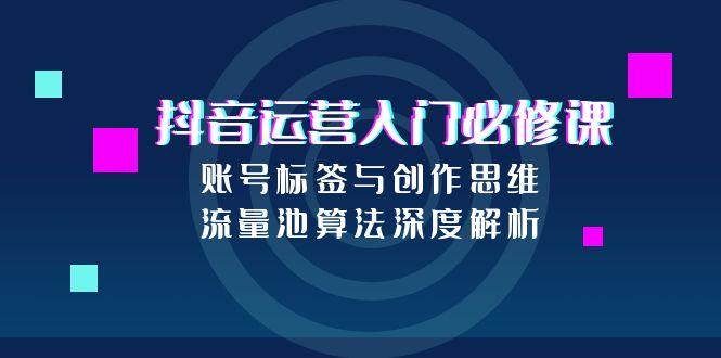 抖音运营入门必修课，账号标签与创作思维，流量池算法深度解析-涵知项目站