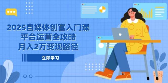 2025自媒体创富入门课，平台运营全攻略，月入2万变现路径-涵知项目站