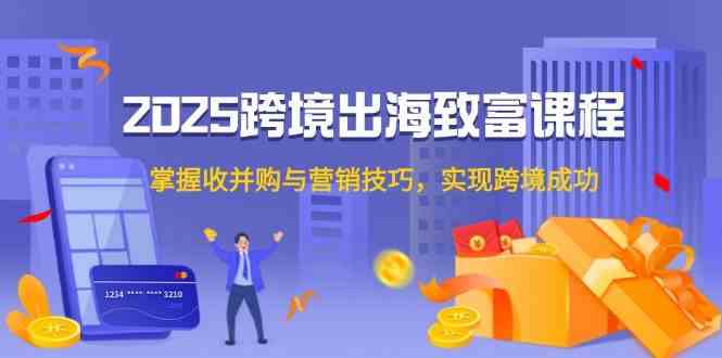 2025跨境出海致富课程，掌握收并购与营销技巧，实现跨境成功-涵知项目站