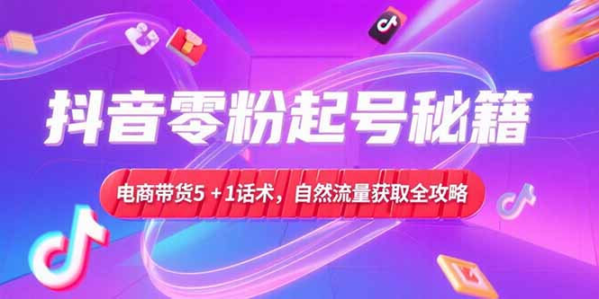 抖音零粉起号秘籍，电商带货5+1话术，自然流量获取实操流程-涵知项目站