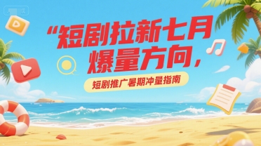 短剧拉新七月爆量方向，短剧推广暑期冲量指南-涵知项目站