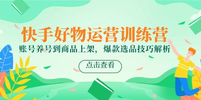 快手好物运营训练营，账号养号到商品上架，爆款选品技巧解析-涵知项目站