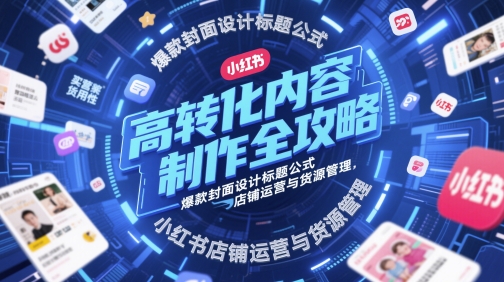 高转化内容制作全攻略，爆款封面设计标题公式，小红书店铺运营与货源管理-涵知项目站