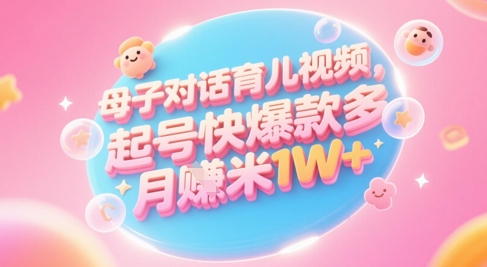 AI生成母子对话育儿类视频，起号快爆款多，小白宝妈轻松学，多渠道变现，月入1W+-涵知项目站