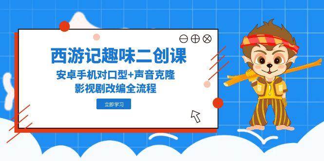 （14876期）西游记趣味二创课，安卓手机对口型+声音克隆，影视剧改编全流程-涵知项目站