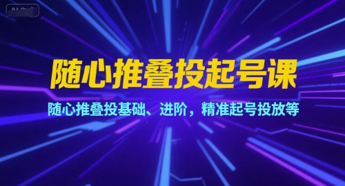 随心推叠投起号课，随心推叠投基础、进阶，精准起号投放等-涵知项目站