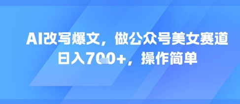 AI改写爆文，做公众号美女赛道，日入7张+，操作简单-涵知项目站