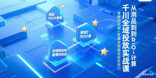 千川全域投放实战课，从测品到ROI计算，掌握短视频+直播全链路投放技巧-涵知项目站