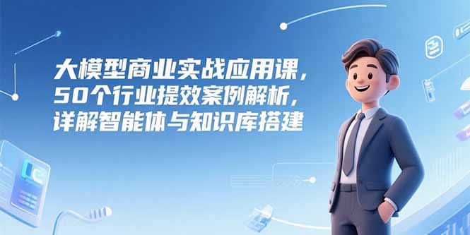 大模型商业实战应用课，50个行业提效案例解析，详解智能体与知识库搭建-涵知项目站
