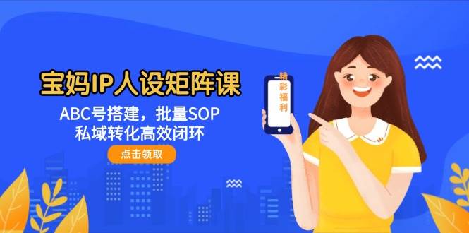 宝妈IP人设矩阵课：ABC号搭建，批量SOP，私域转化高效闭环-涵知项目站