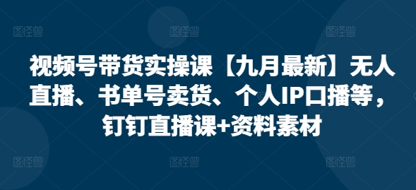 视频号带货实操课【25年7月最新】无人直播、书单号卖货、个人IP口播等，钉钉直播课+资料素材-涵知项目站