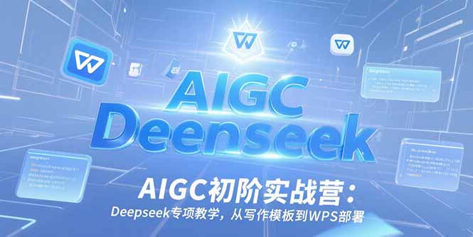 AIGC初阶实战营：Deepseek专项教学，从写作模板到WPS部署-涵知项目站