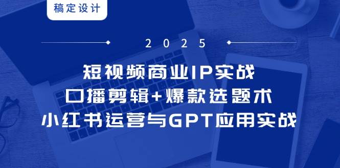 短视频商业IP实战6期：口播剪辑+爆款选题术，小红书运营与GPT应用实战-涵知项目站