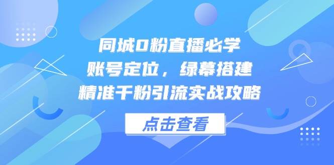 同城0粉直播必学，账号定位，绿幕搭建，精准千粉引流实战攻略-涵知项目站
