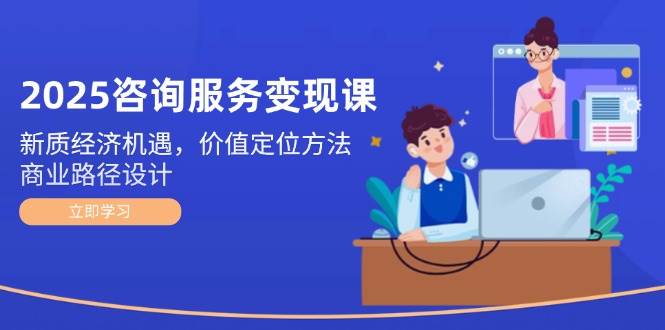 （14909期）2025咨询服务变现课：新质经济机遇，价值定位方法，商业路径设计-涵知项目站