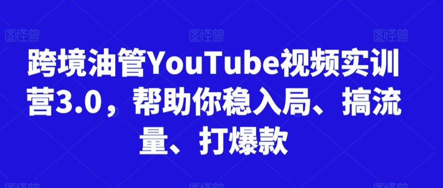 跨境油管YouTube视频实训营3.0，帮助你稳入局、搞流量、打爆款(更新2025)-涵知项目站