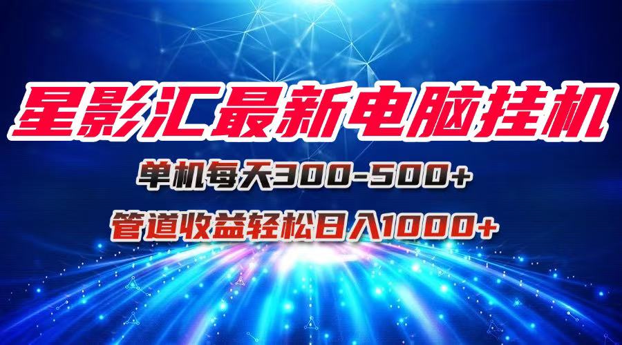 星影汇最新电脑挂机单机每天300+团队管道收益轻松日入1000+-涵知项目站