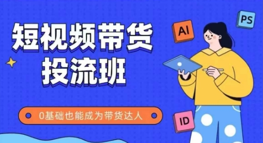 抖音快手短视频带货投流班，详细又全面的抖音快手带货实操课，零基础也能成为带货达人-涵知项目站