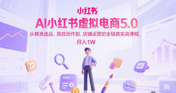 AI小红书虚拟电商5.0，从精准选品、高效创作到，店铺运营的全链路实战课程，月入1W(更新中)-涵知项目站