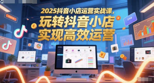 2025抖音小店运营实战课，玩转抖音小店，实现高效运营-涵知项目站